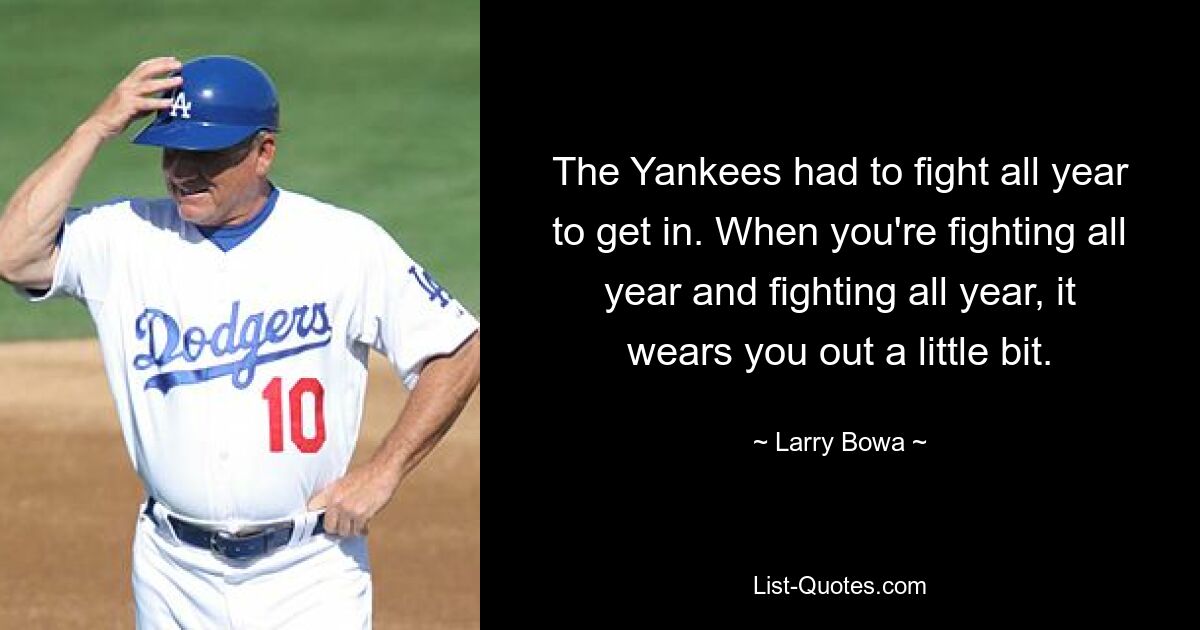 The Yankees had to fight all year to get in. When you're fighting all year and fighting all year, it wears you out a little bit. — © Larry Bowa