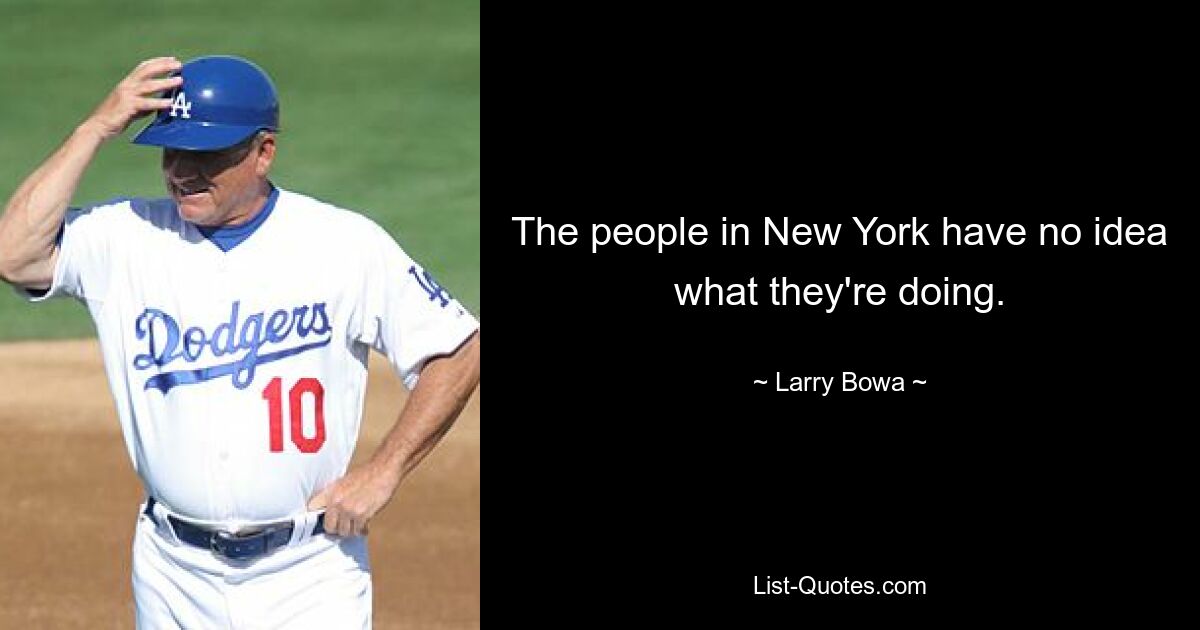 The people in New York have no idea what they're doing. — © Larry Bowa