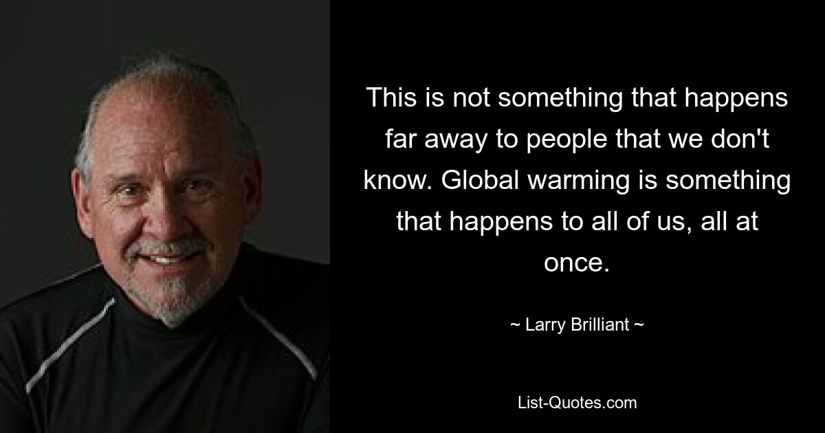 This is not something that happens far away to people that we don't know. Global warming is something that happens to all of us, all at once. — © Larry Brilliant