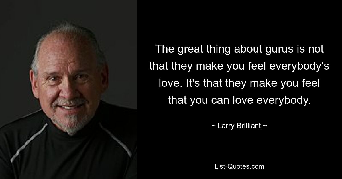 The great thing about gurus is not that they make you feel everybody's love. It's that they make you feel that you can love everybody. — © Larry Brilliant