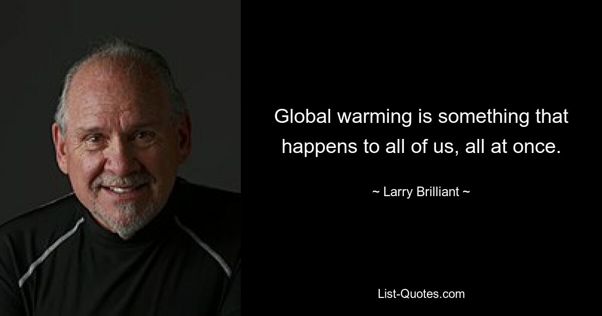 Global warming is something that happens to all of us, all at once. — © Larry Brilliant