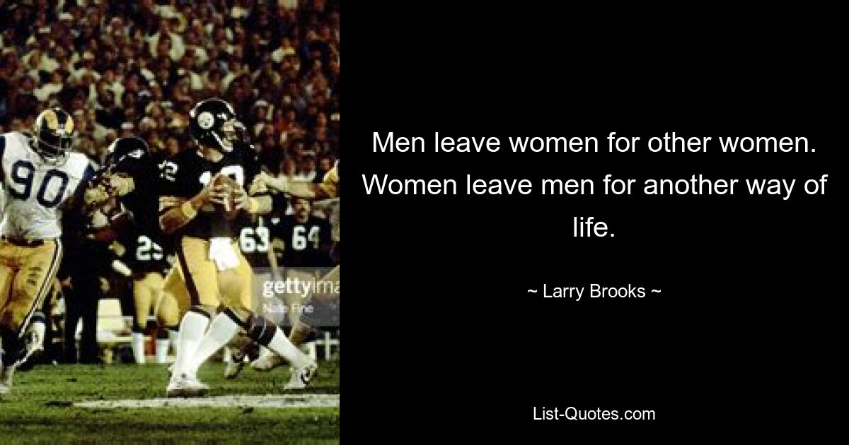 Men leave women for other women. Women leave men for another way of life. — © Larry Brooks