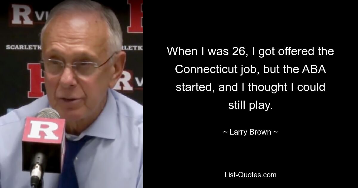 When I was 26, I got offered the Connecticut job, but the ABA started, and I thought I could still play. — © Larry Brown