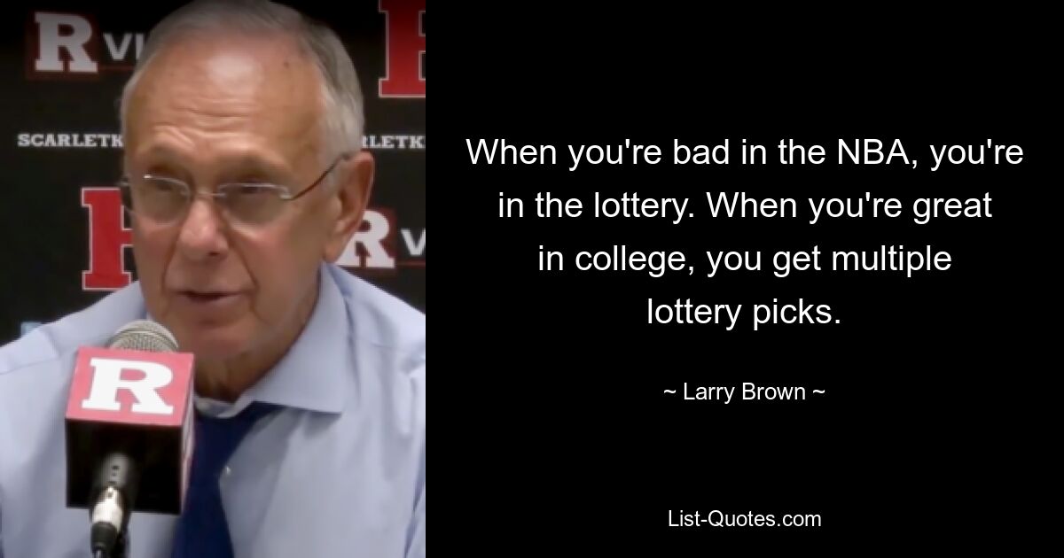 When you're bad in the NBA, you're in the lottery. When you're great in college, you get multiple lottery picks. — © Larry Brown