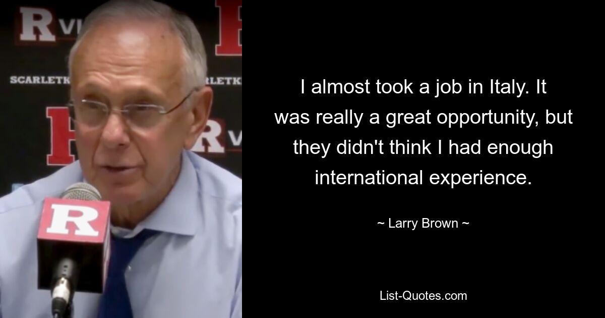 I almost took a job in Italy. It was really a great opportunity, but they didn't think I had enough international experience. — © Larry Brown