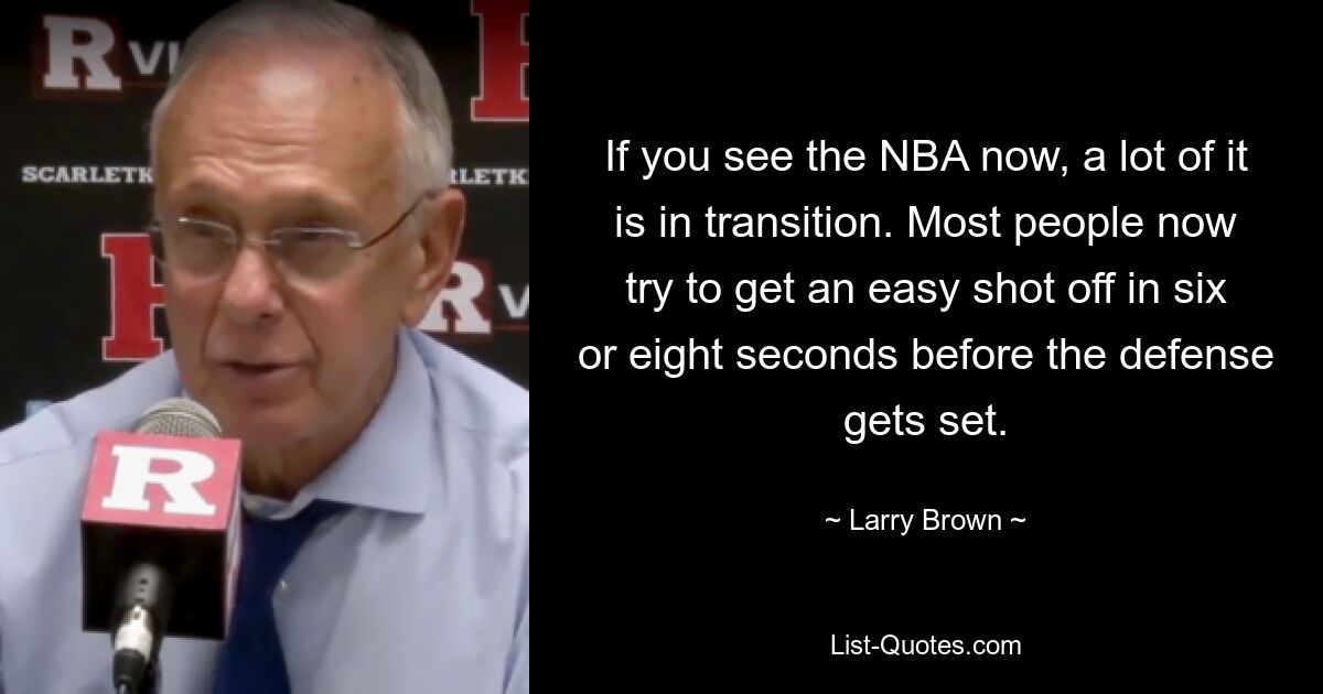 If you see the NBA now, a lot of it is in transition. Most people now try to get an easy shot off in six or eight seconds before the defense gets set. — © Larry Brown