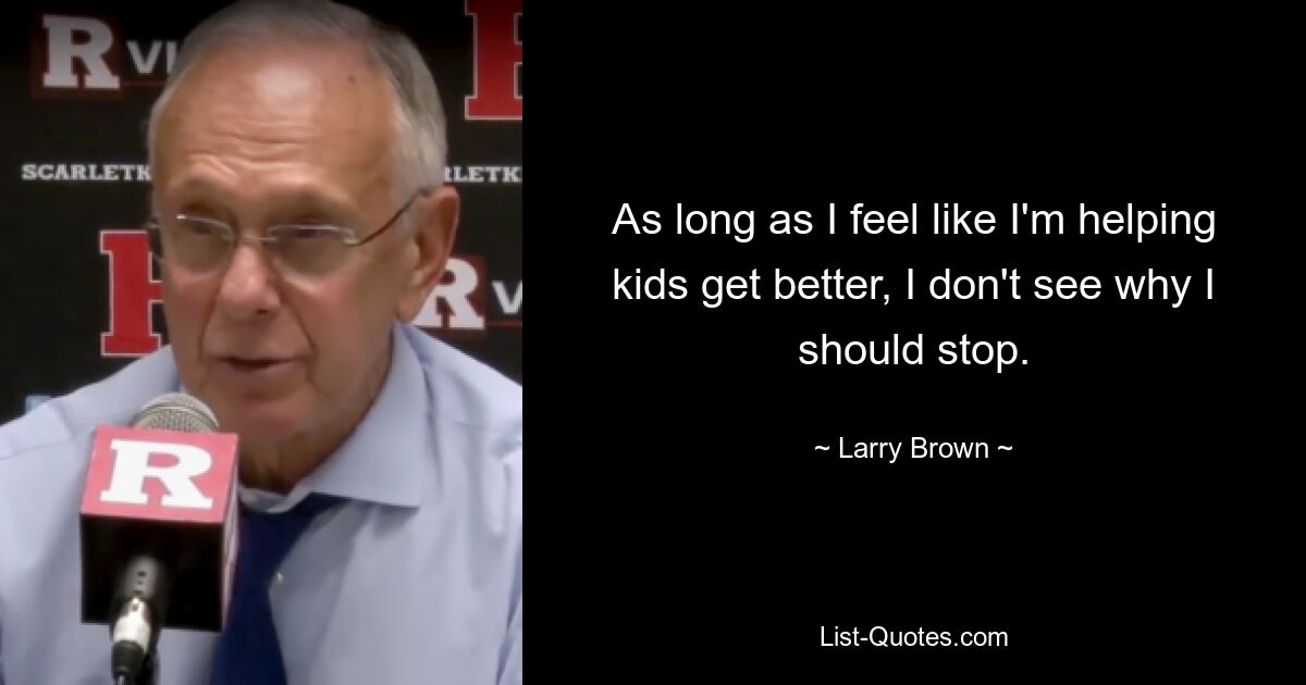 As long as I feel like I'm helping kids get better, I don't see why I should stop. — © Larry Brown