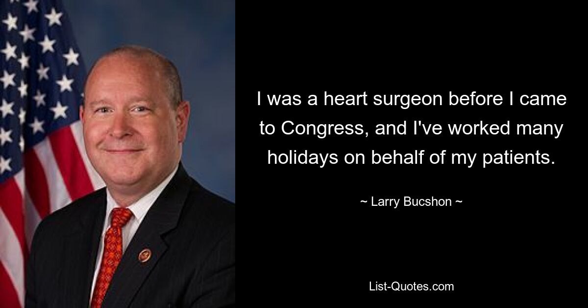 I was a heart surgeon before I came to Congress, and I've worked many holidays on behalf of my patients. — © Larry Bucshon