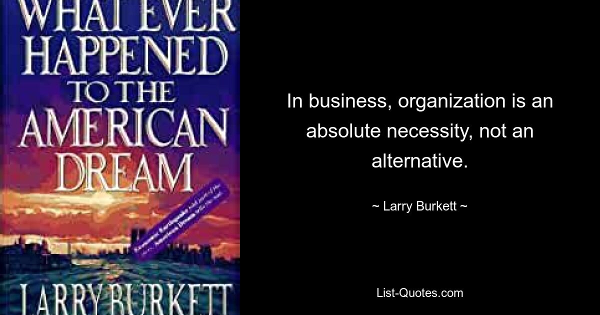 In business, organization is an absolute necessity, not an alternative. — © Larry Burkett