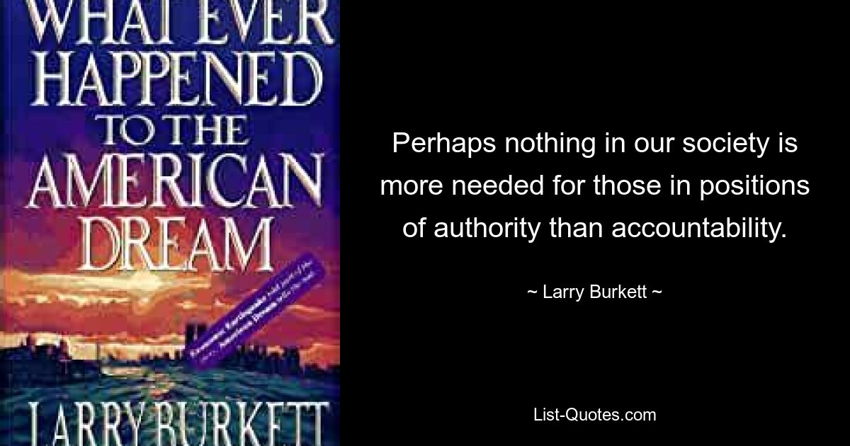 Perhaps nothing in our society is more needed for those in positions of authority than accountability. — © Larry Burkett