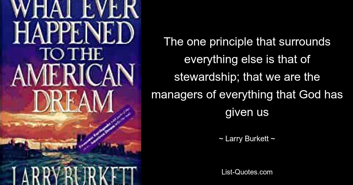 The one principle that surrounds everything else is that of stewardship; that we are the managers of everything that God has given us — © Larry Burkett