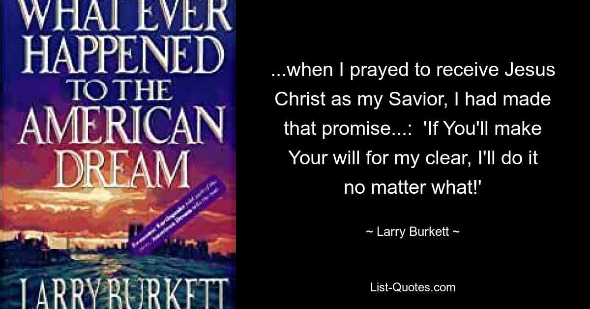 ...when I prayed to receive Jesus Christ as my Savior, I had made that promise...:  'If You'll make Your will for my clear, I'll do it no matter what!' — © Larry Burkett