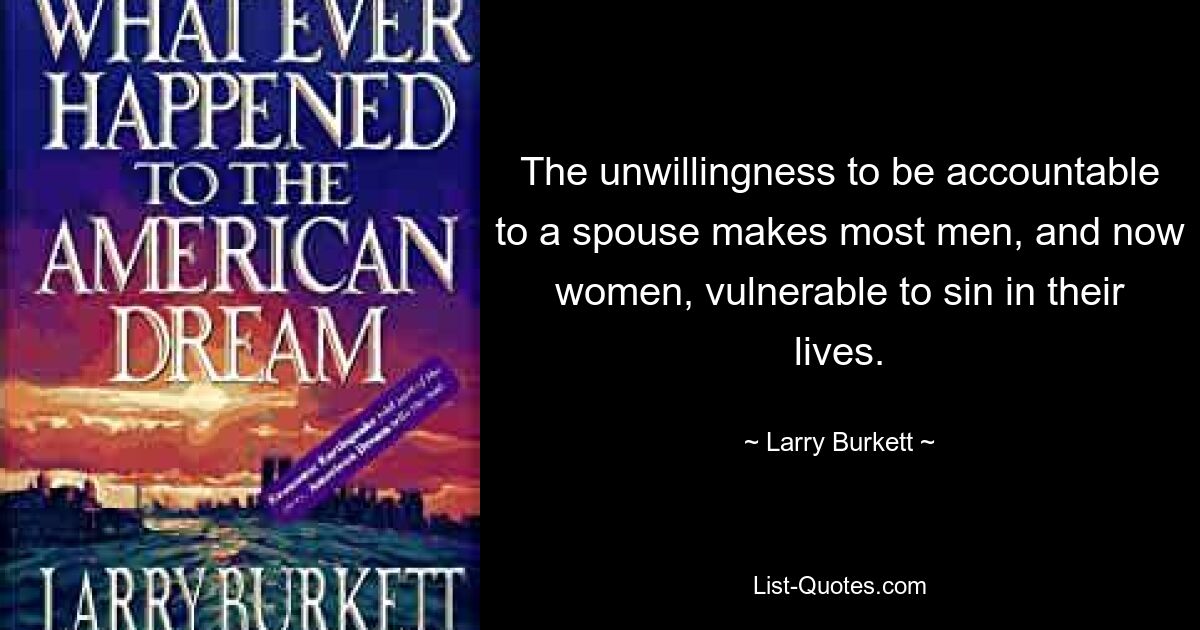 The unwillingness to be accountable to a spouse makes most men, and now women, vulnerable to sin in their lives. — © Larry Burkett