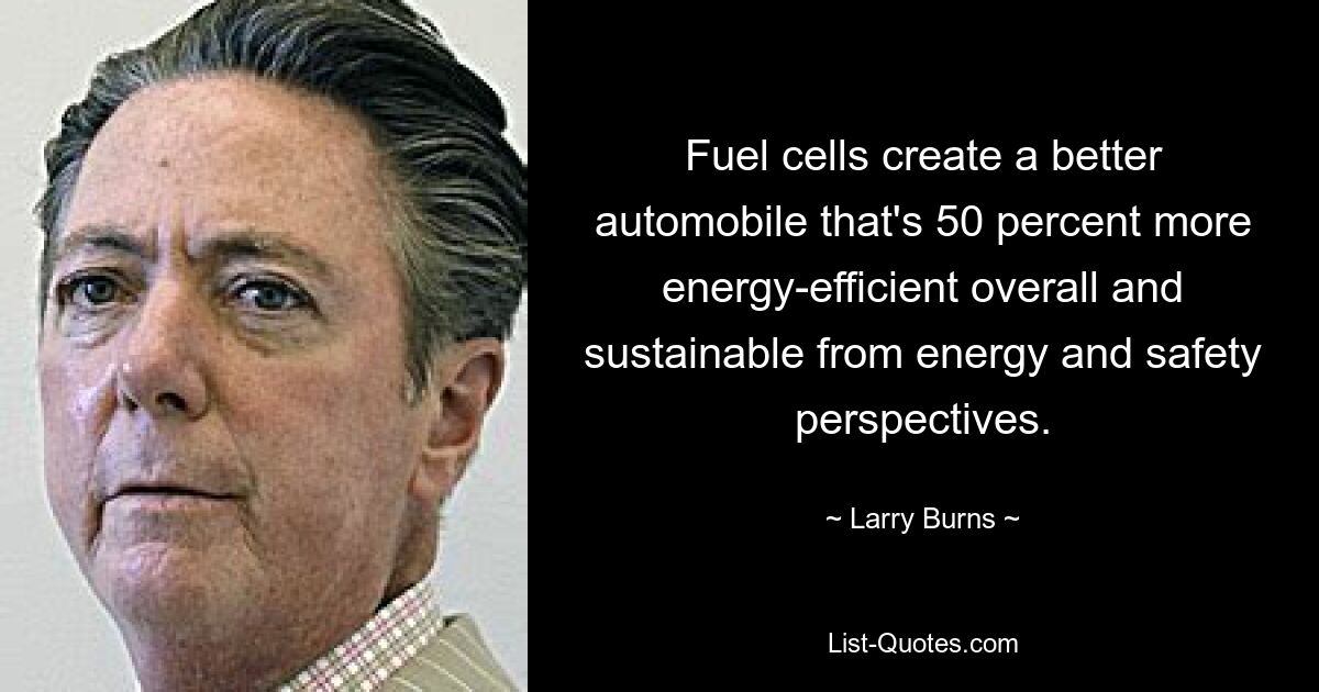 Fuel cells create a better automobile that's 50 percent more energy-efficient overall and sustainable from energy and safety perspectives. — © Larry Burns