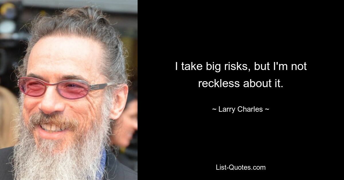 I take big risks, but I'm not reckless about it. — © Larry Charles