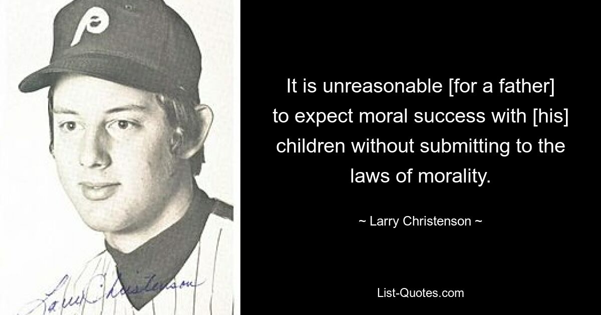 It is unreasonable [for a father] to expect moral success with [his] children without submitting to the laws of morality. — © Larry Christenson