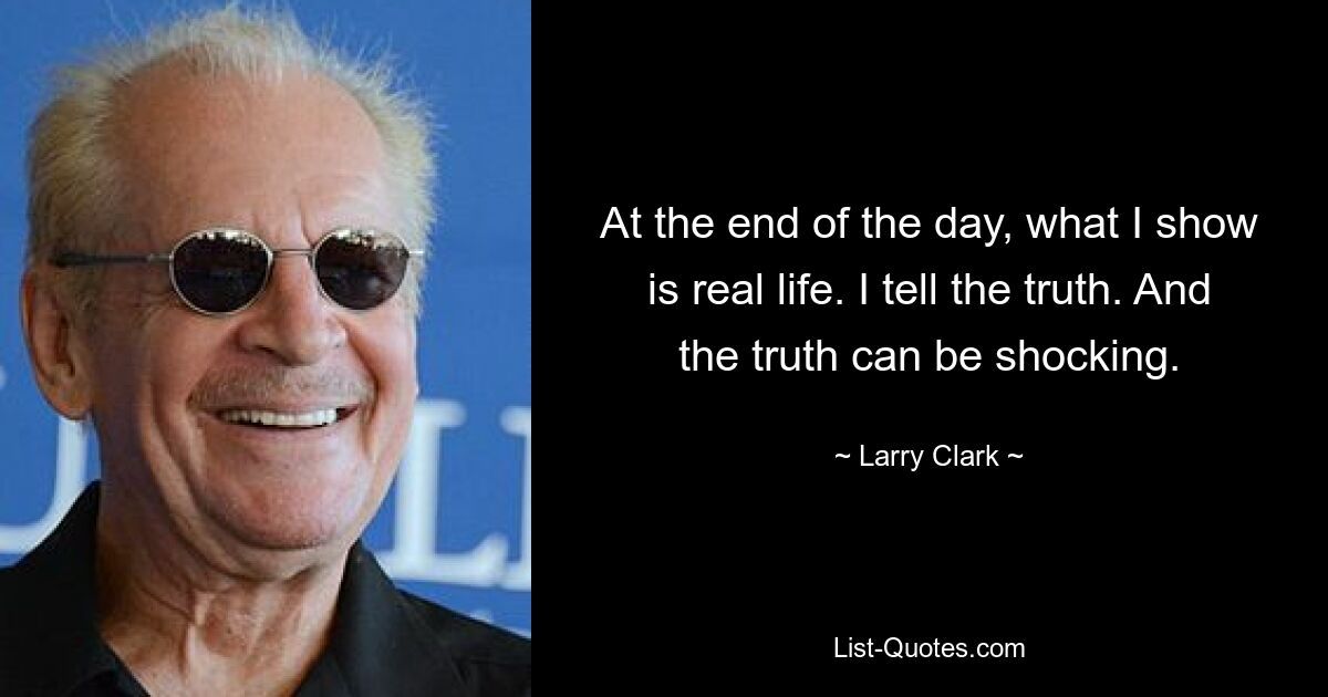 At the end of the day, what I show is real life. I tell the truth. And the truth can be shocking. — © Larry Clark