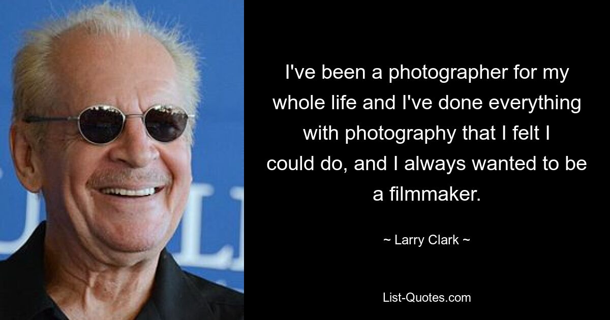 I've been a photographer for my whole life and I've done everything with photography that I felt I could do, and I always wanted to be a filmmaker. — © Larry Clark