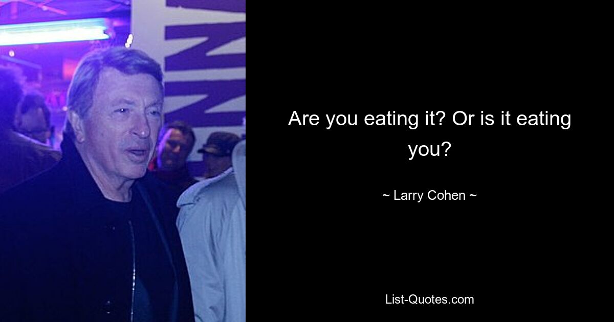 Are you eating it? Or is it eating you? — © Larry Cohen