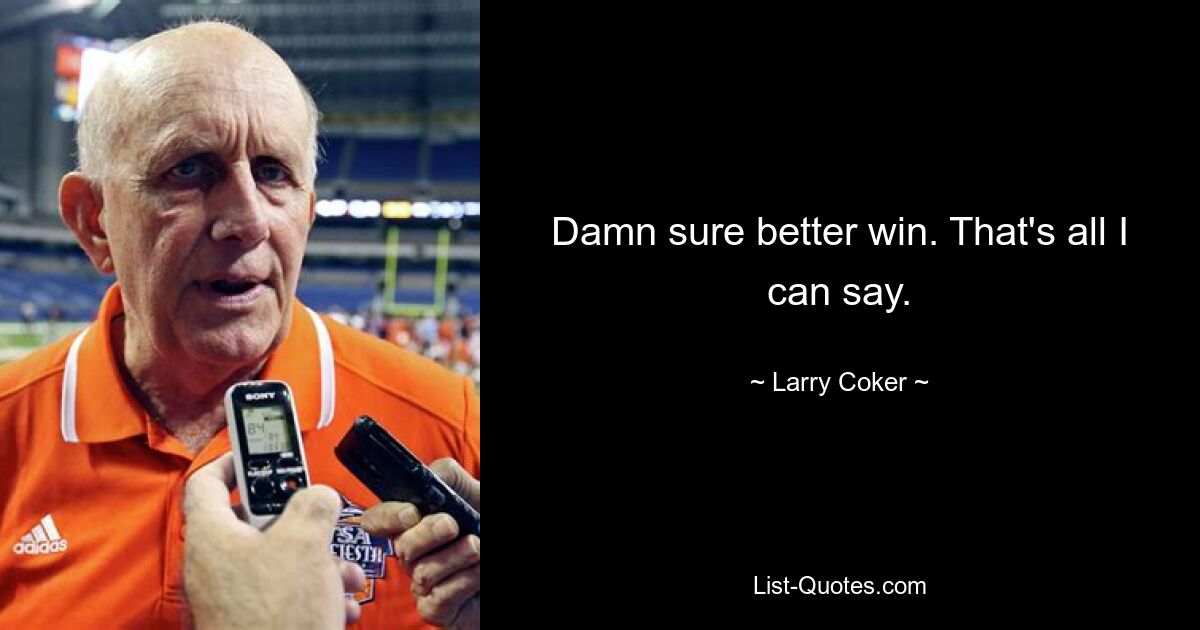 Damn sure better win. That's all I can say. — © Larry Coker