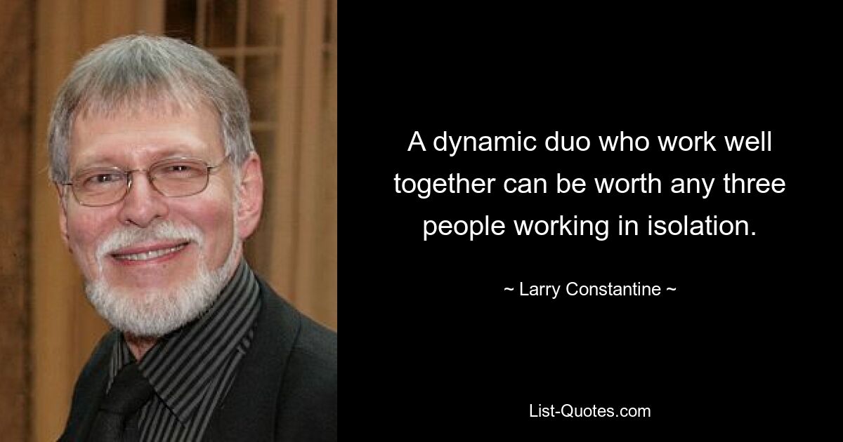 A dynamic duo who work well together can be worth any three people working in isolation. — © Larry Constantine