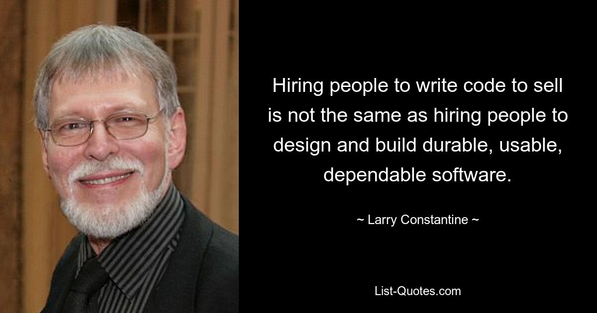 Hiring people to write code to sell is not the same as hiring people to design and build durable, usable, dependable software. — © Larry Constantine