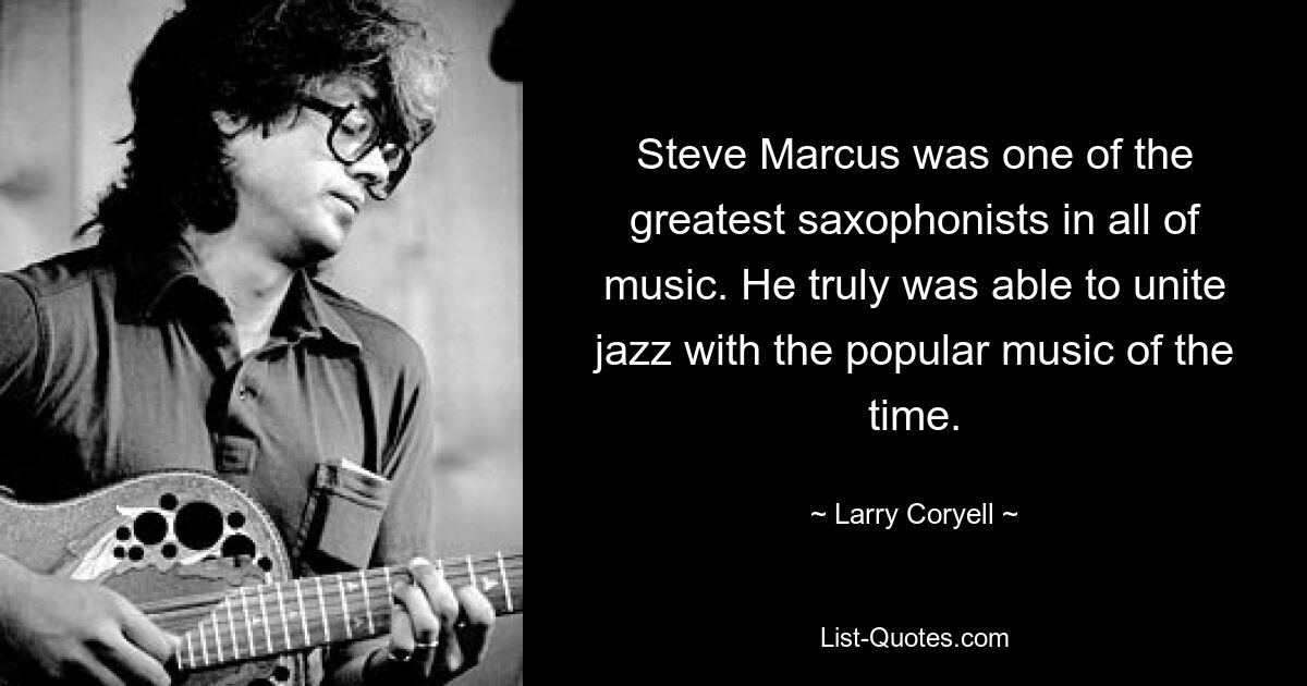 Steve Marcus was one of the greatest saxophonists in all of music. He truly was able to unite jazz with the popular music of the time. — © Larry Coryell