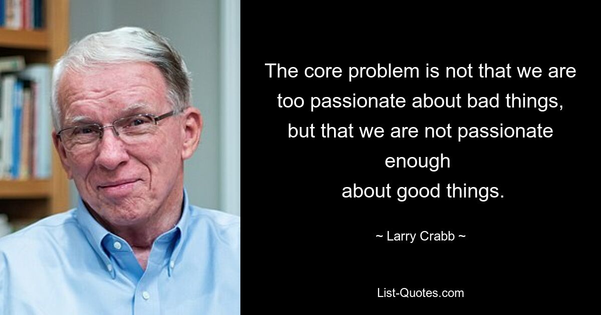 The core problem is not that we are too passionate about bad things, but that we are not passionate enough 
 about good things. — © Larry Crabb