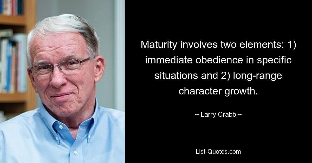 Maturity involves two elements: 1) immediate obedience in specific situations and 2) long-range character growth. — © Larry Crabb