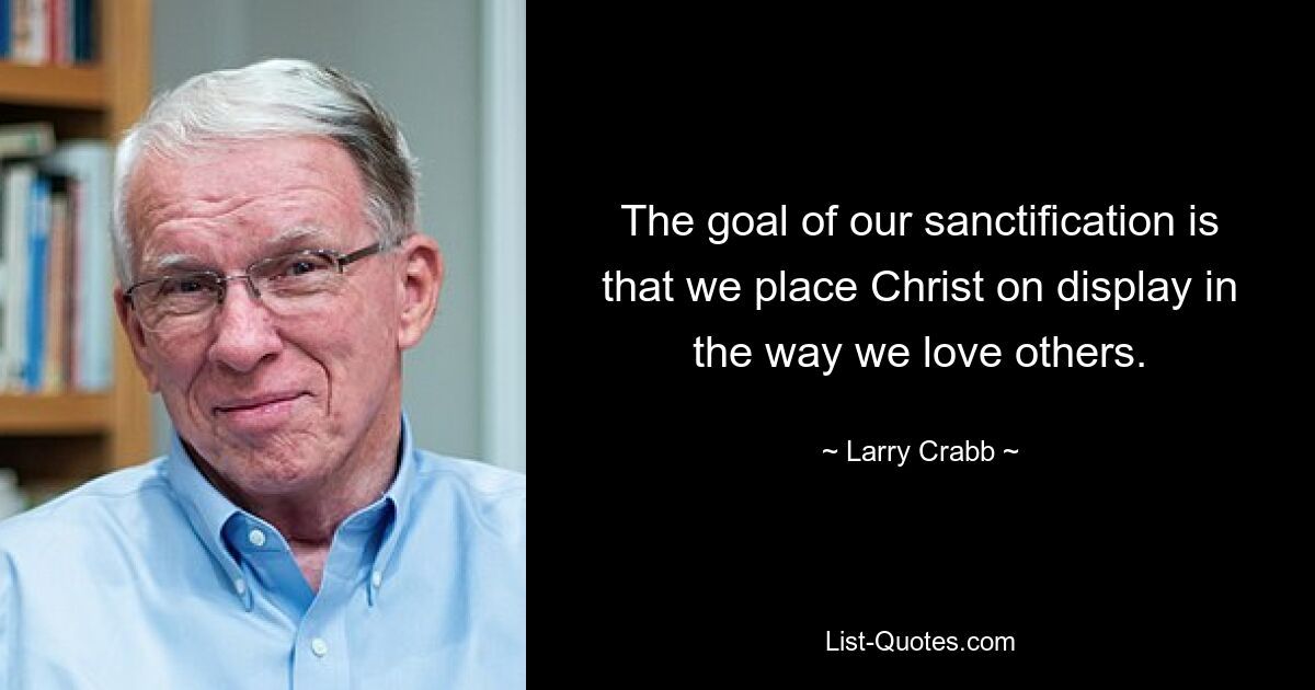 The goal of our sanctification is that we place Christ on display in the way we love others. — © Larry Crabb