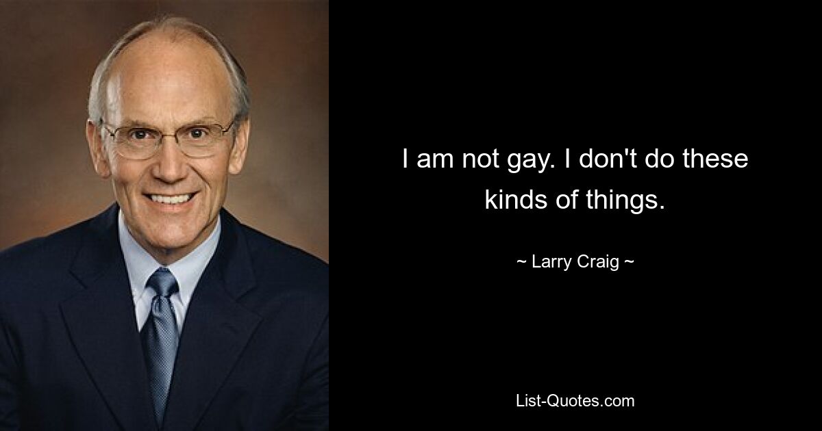 I am not gay. I don't do these kinds of things. — © Larry Craig