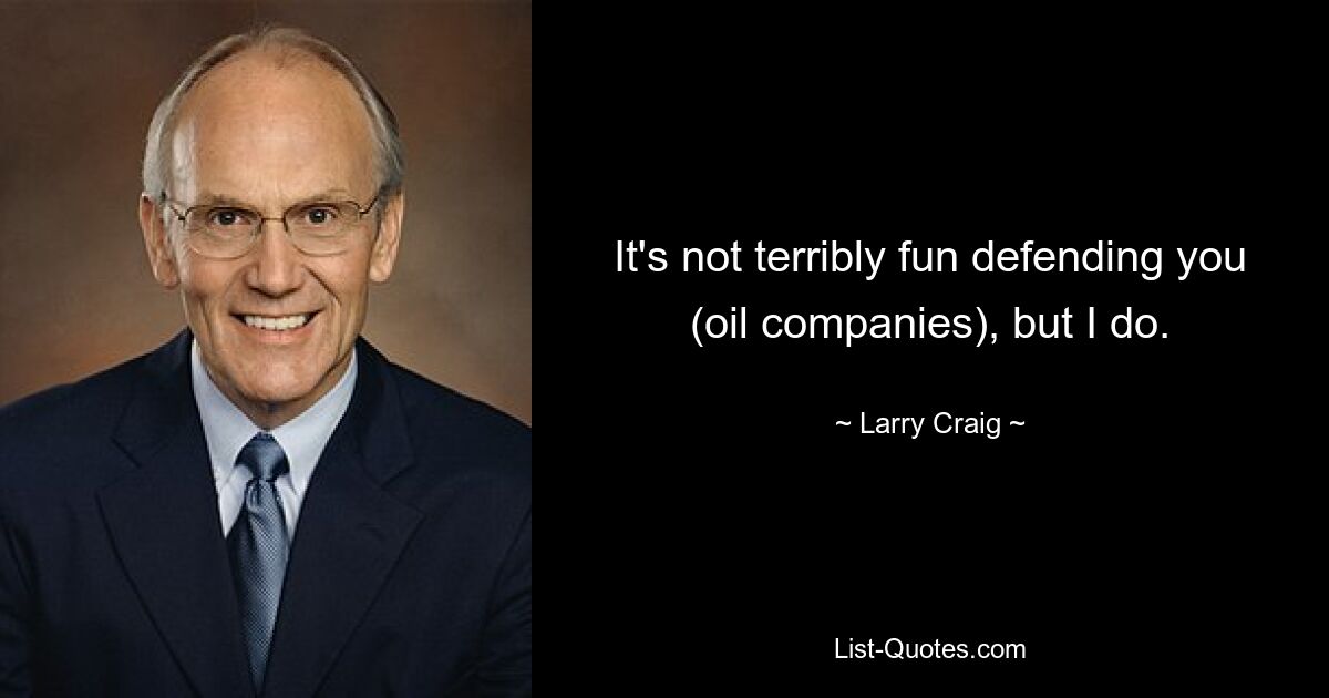 It's not terribly fun defending you (oil companies), but I do. — © Larry Craig