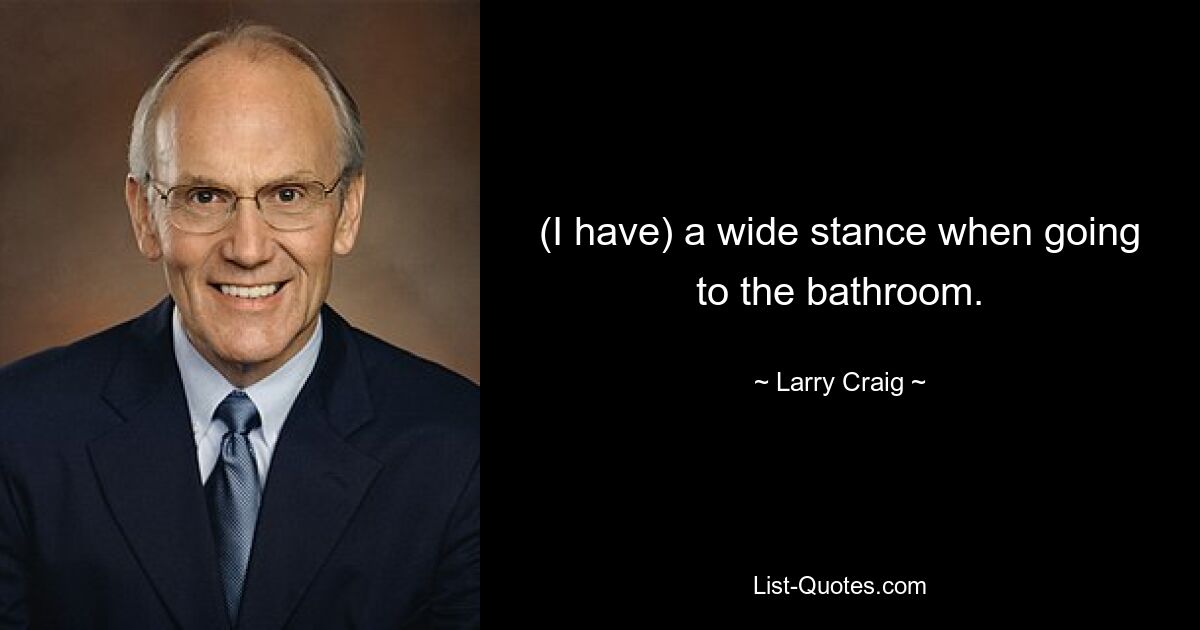 (I have) a wide stance when going to the bathroom. — © Larry Craig