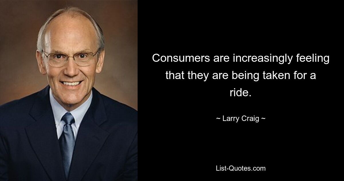 Consumers are increasingly feeling that they are being taken for a ride. — © Larry Craig