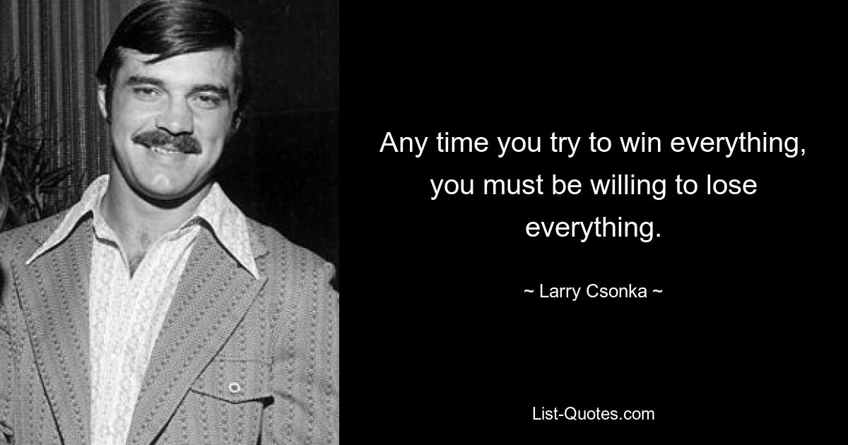 Any time you try to win everything, you must be willing to lose everything. — © Larry Csonka