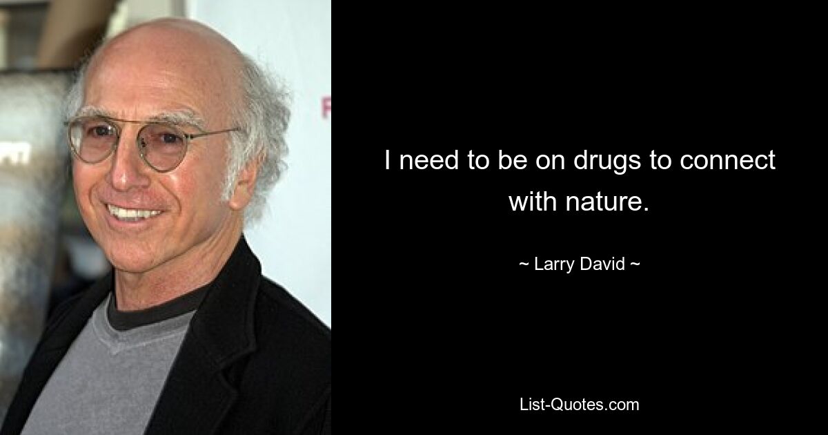 I need to be on drugs to connect with nature. — © Larry David