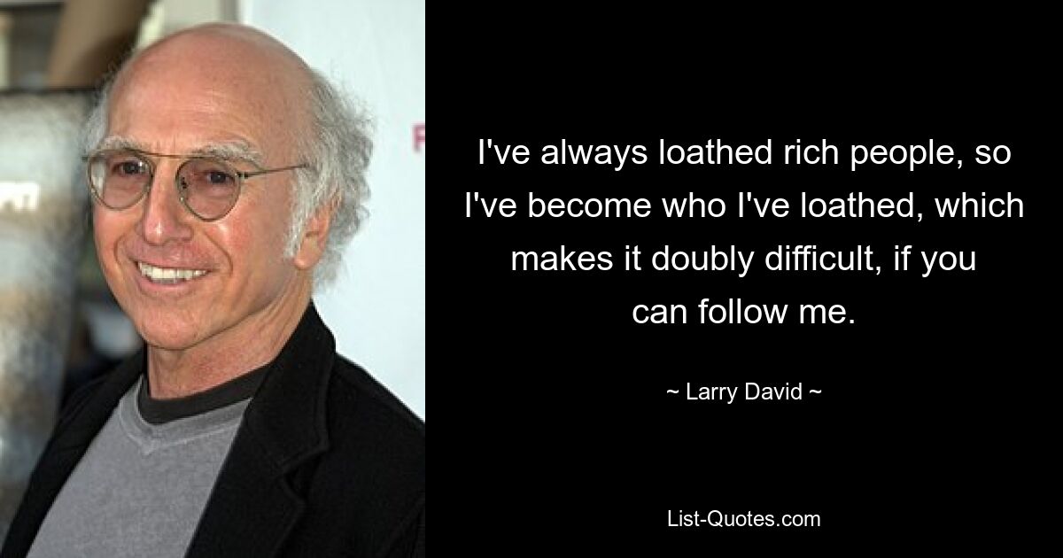 I've always loathed rich people, so I've become who I've loathed, which makes it doubly difficult, if you can follow me. — © Larry David