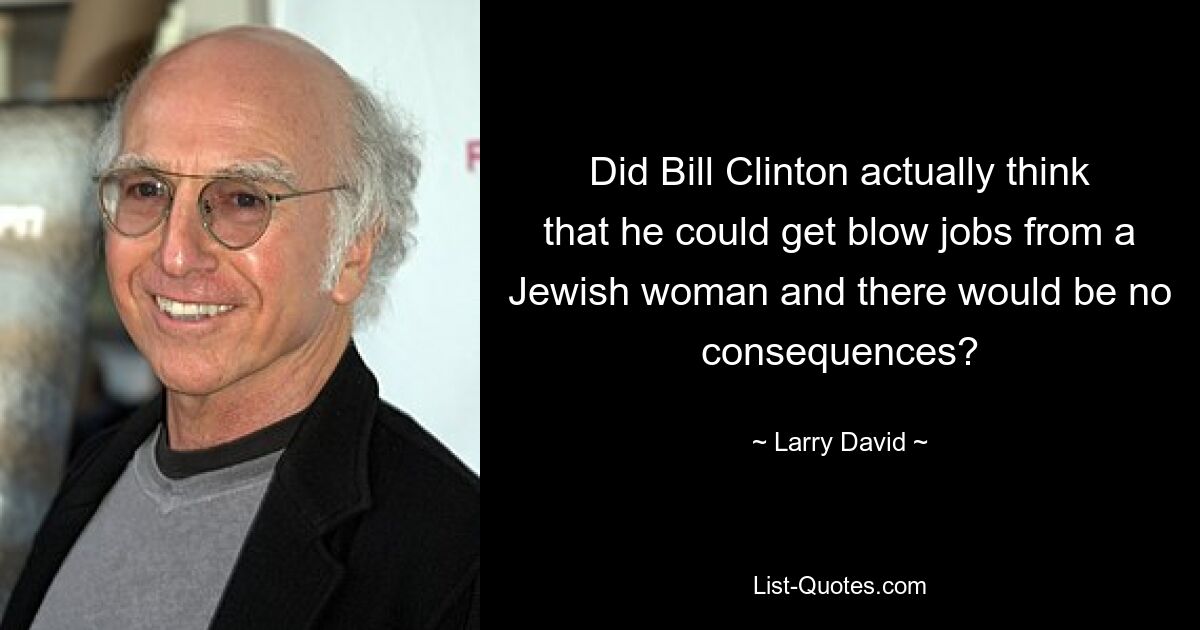 Did Bill Clinton actually think that he could get blow jobs from a Jewish woman and there would be no consequences? — © Larry David