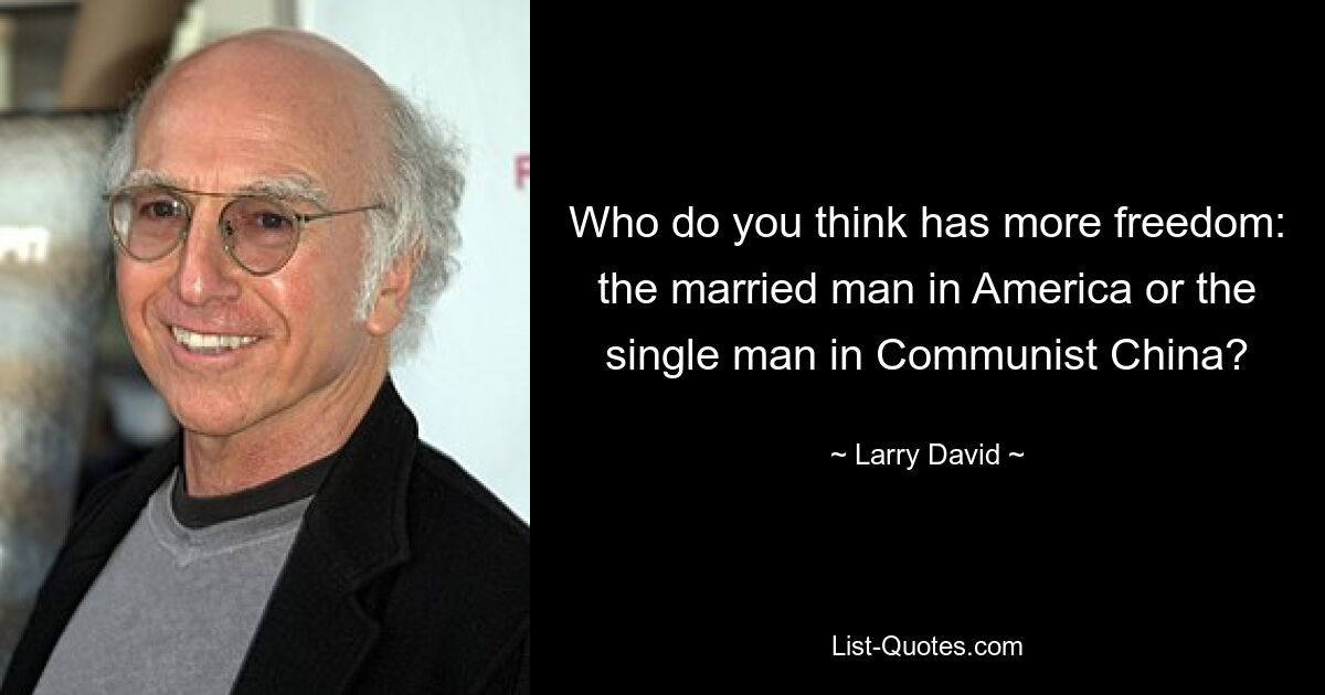 Who do you think has more freedom: the married man in America or the single man in Communist China? — © Larry David