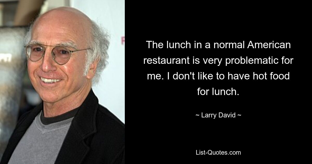 The lunch in a normal American restaurant is very problematic for me. I don't like to have hot food for lunch. — © Larry David