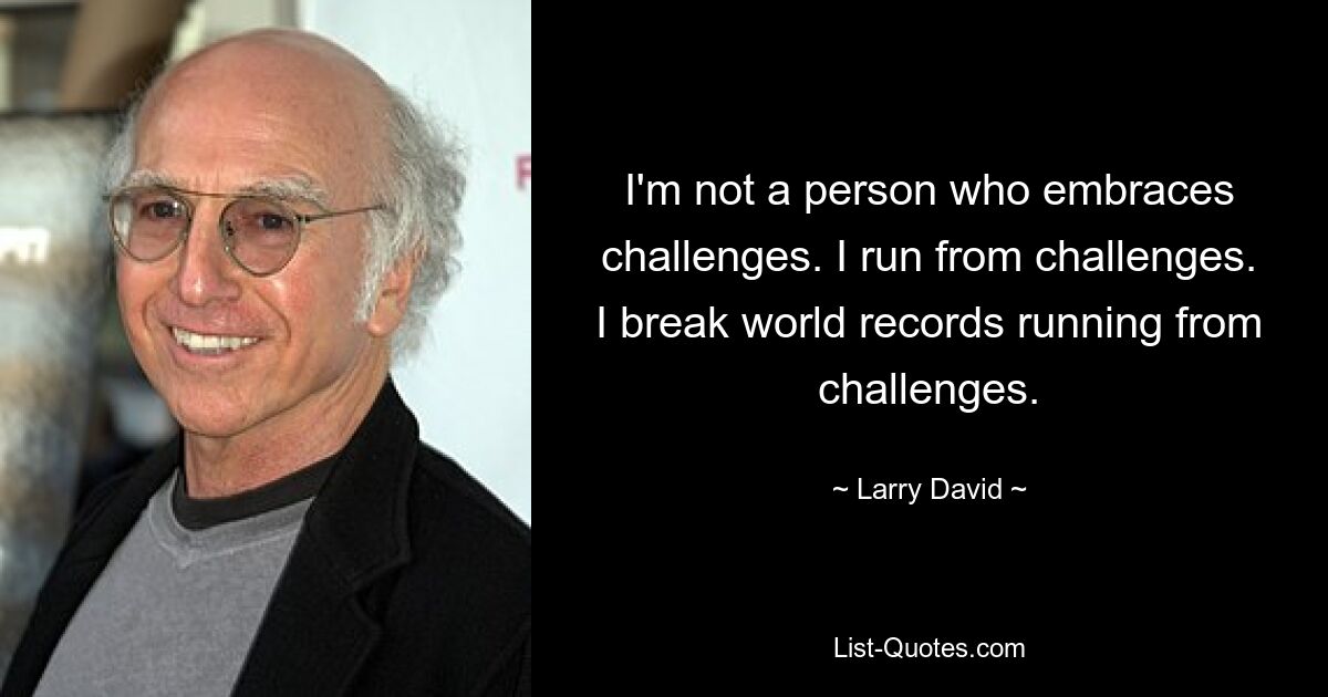 I'm not a person who embraces challenges. I run from challenges. I break world records running from challenges. — © Larry David