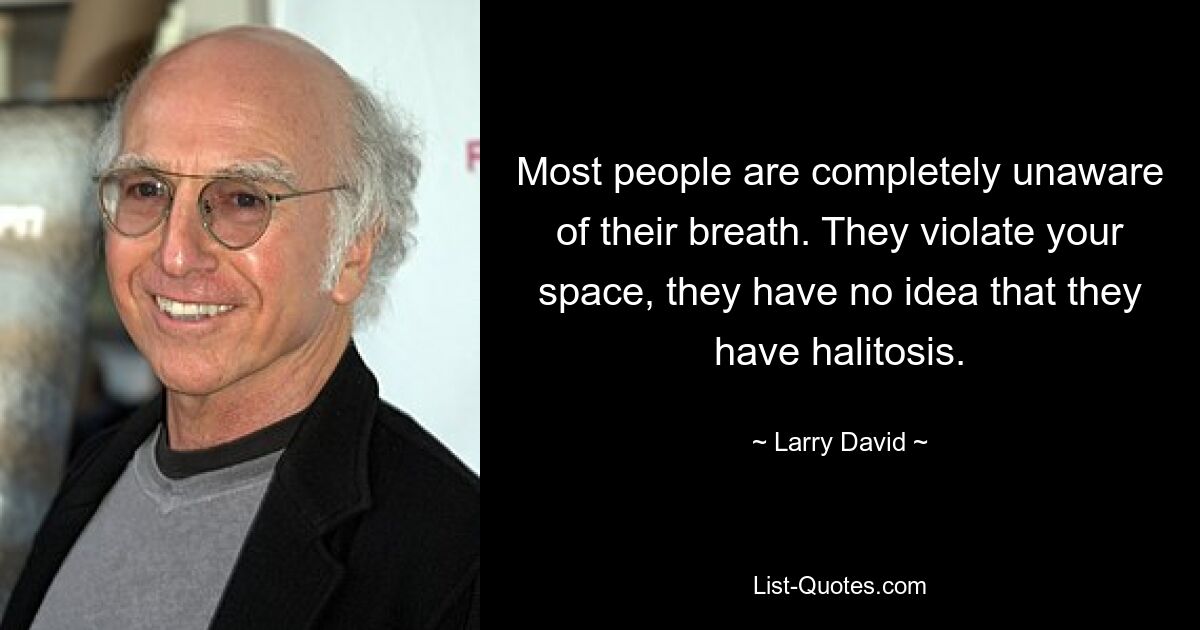 Most people are completely unaware of their breath. They violate your space, they have no idea that they have halitosis. — © Larry David