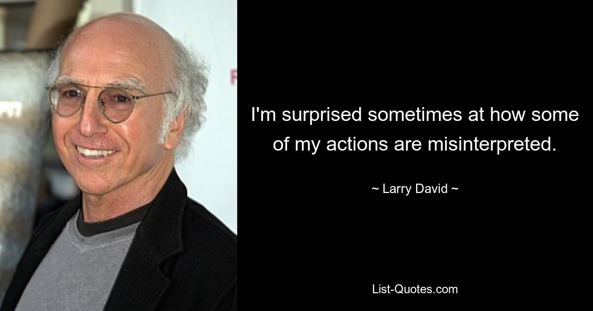 I'm surprised sometimes at how some of my actions are misinterpreted. — © Larry David