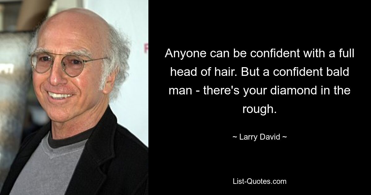 Anyone can be confident with a full head of hair. But a confident bald man - there's your diamond in the rough. — © Larry David