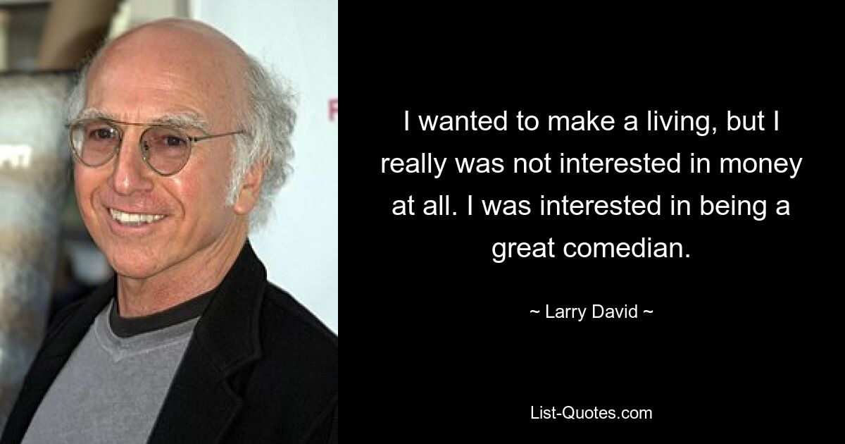 I wanted to make a living, but I really was not interested in money at all. I was interested in being a great comedian. — © Larry David