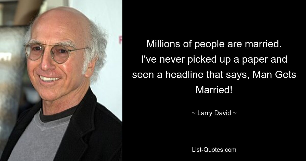 Millions of people are married. I've never picked up a paper and seen a headline that says, Man Gets Married! — © Larry David