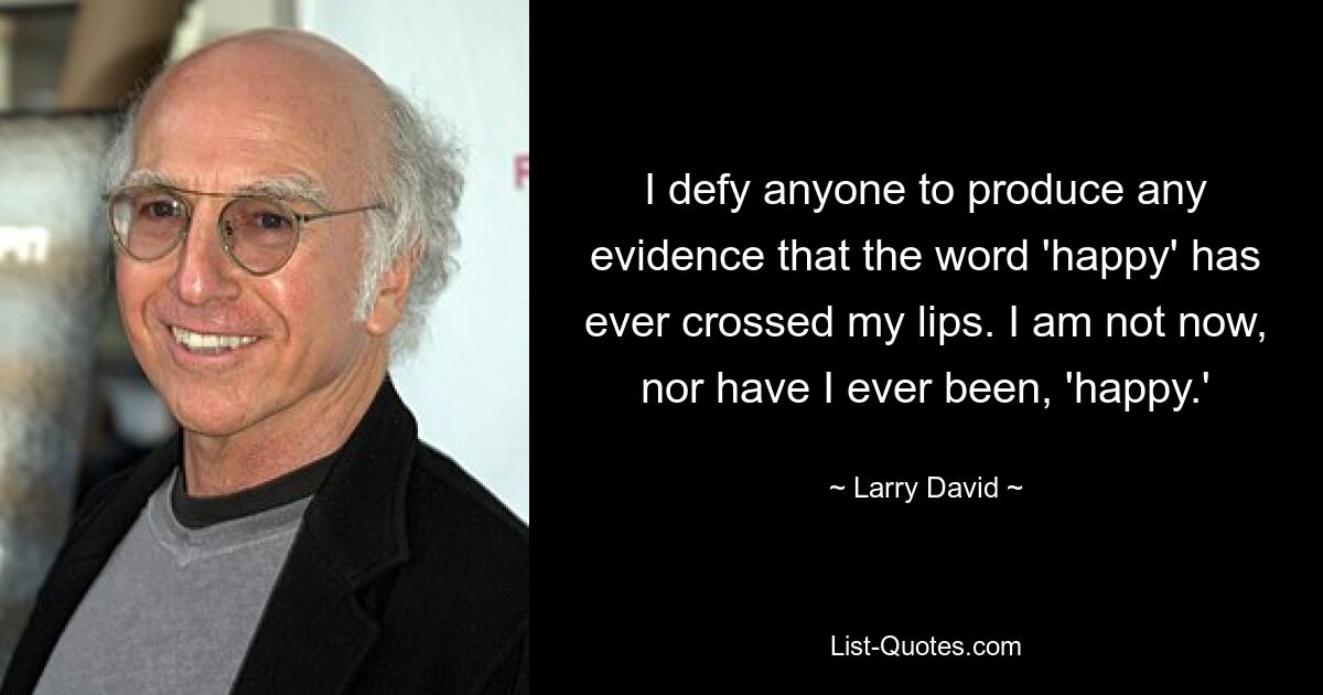 I defy anyone to produce any evidence that the word 'happy' has ever crossed my lips. I am not now, nor have I ever been, 'happy.' — © Larry David