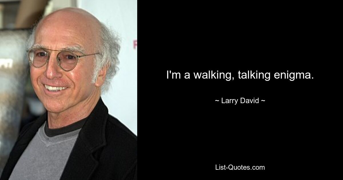 I'm a walking, talking enigma. — © Larry David