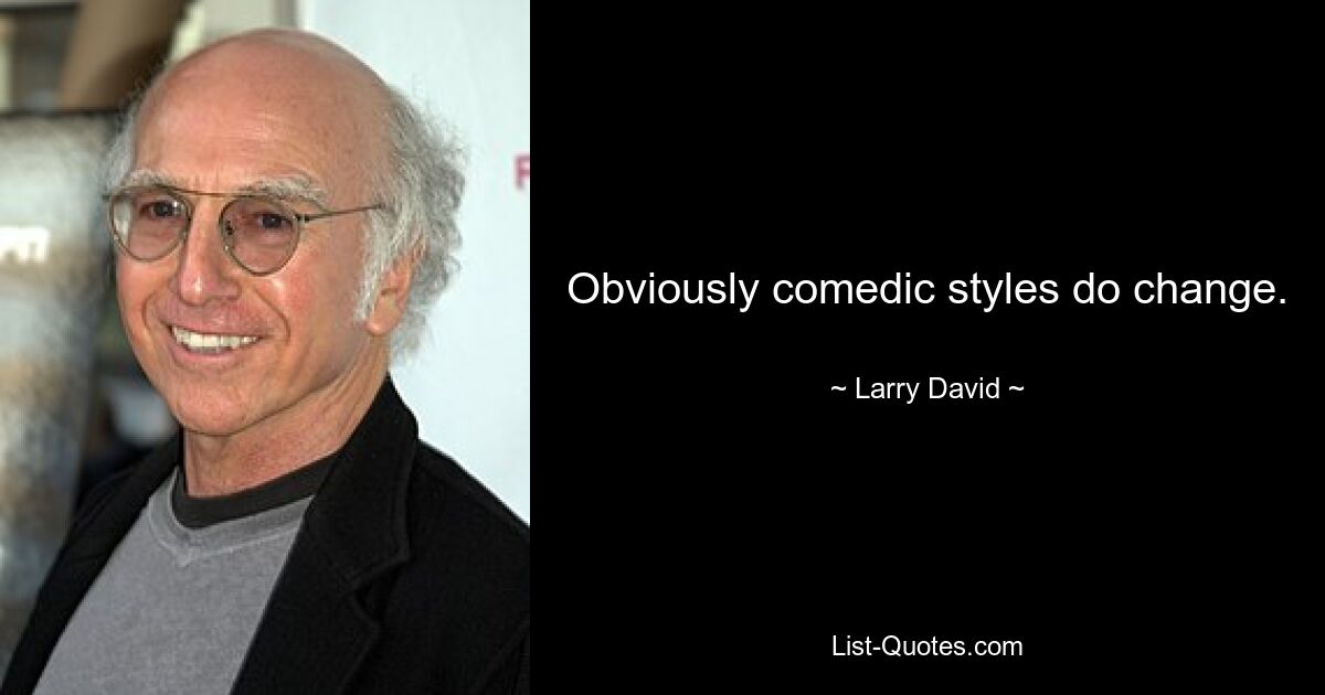 Obviously comedic styles do change. — © Larry David