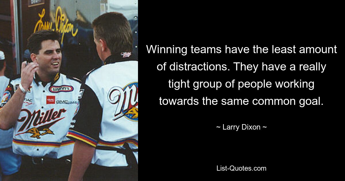 Winning teams have the least amount of distractions. They have a really tight group of people working towards the same common goal. — © Larry Dixon